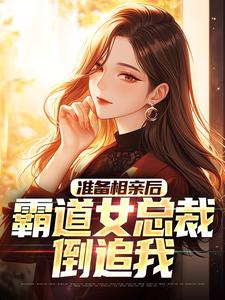 准备相亲后，霸道女总裁倒追我小说最新更新在哪里？免费在线看