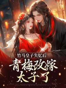 完结版《竹马皇子失忆后，青梅改嫁太子了》章节目录在线阅读