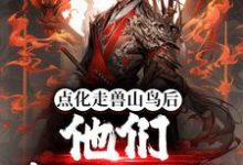 完结版《点化走兽山鸟后，他们都成了妖》免费阅读-推书机