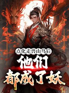 完结版《点化走兽山鸟后，他们都成了妖》免费阅读