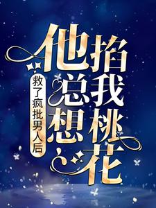 完结版《救了疯批男人后，他总想掐我桃花》章节阅读