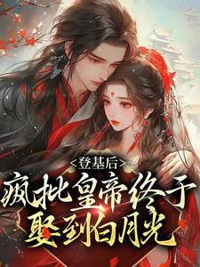 完结版《登基后，疯批皇帝终于娶到白月光》章节阅读