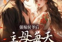 完结版《强嫁侯爷后，主母每天都在努力失宠》章节目录在线阅读-推书机