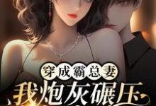 完结版《穿成霸总妻，我炮灰碾压女主角！》章节阅读-推书机