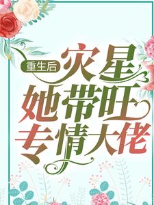 完结版《重生后，灾星她带旺专情大佬》在线免费阅读