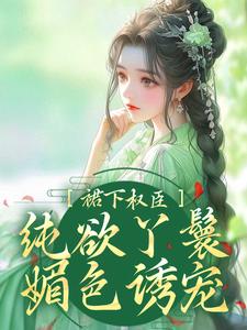 《裙下权臣：纯欲丫鬟媚色诱宠》小说章节在线试读，《裙下权臣：纯欲丫鬟媚色诱宠》最新章节目录