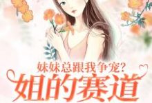 完结版《妹妹总跟我争宠？姐的赛道不在家庭》在线免费阅读-推书机