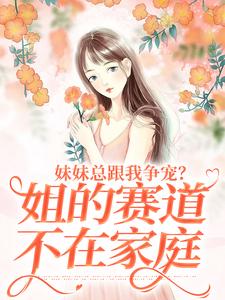 完结版《妹妹总跟我争宠？姐的赛道不在家庭》在线免费阅读