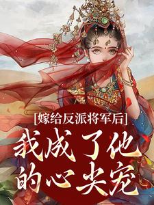 《嫁给反派将军后，我成了他的心尖宠》小说免费阅读完整版