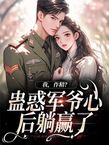 完结版《我，作精？蛊惑军爷心后躺赢了》章节目录在线阅读