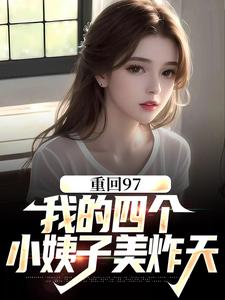 在线寻找重回97：我的四个小姨子美炸天小说的无删减版本