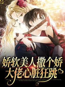 完结版《娇软美人撒个娇，大佬心脏狂跳》章节目录在线阅读