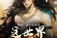 小说完整版《穿越：盘古是我哥，这世界我来继承》免费阅读-推书机