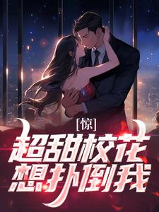 完结版《惊！超甜校花想扑倒我》在线免费阅读