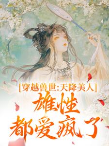 《穿越兽世：天降美人，雄性都爱疯了》小说桑漪予暮章节章节免费在线阅读