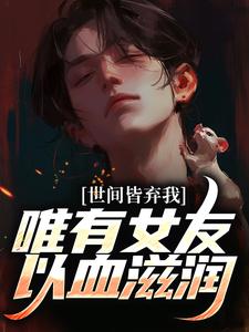 完整版《世间皆弃我，唯有女友以血滋润》小说免费阅读