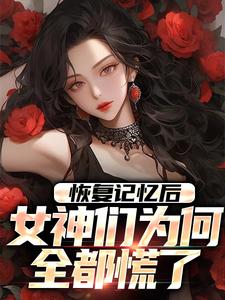 完结版《恢复记忆后，女神们为何全都慌了》章节阅读