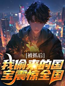 小说完整版《被抓后，我偷来的国宝震惊全国》免费阅读