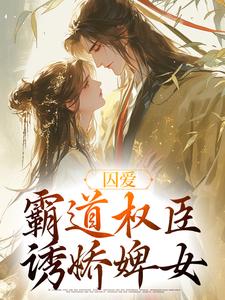 完结版《囚爱，霸道权臣诱娇婢女》章节目录在线阅读