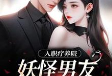 完结版《入职疗养院，妖怪男友天天要抱抱》在线免费阅读-推书机