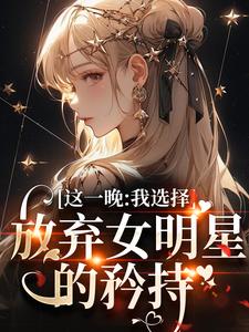 完结版《这一晚，我选择放弃女明星的矜持》章节阅读