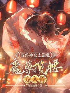 驭兽神女太嚣张，魔尊揽腰宠入骨叶九璃楼无炎小说在线章节目录阅读最新章节