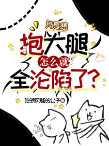 《只是想抱大腿，怎么就全沦陷了？》小说免费阅读完整版