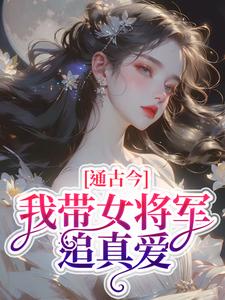 完结版《通古今，我带女将军追真爱》章节目录在线阅读