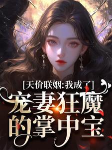 《天价联姻：我成了宠妻狂魔的掌中宝》小说章节在线试读，《天价联姻：我成了宠妻狂魔的掌中宝》最新章节目录