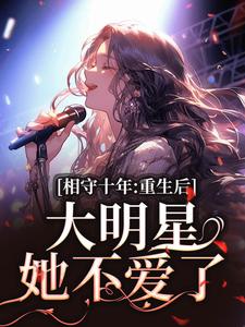 完整版《相守十年，重生后大明星她不爱了》小说免费阅读