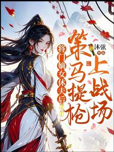 《将门嫡女休夫后，策马提抢上战场》商岳清谢长晏小说免费阅读完整版