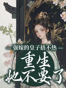 完结版《强嫁的皇子捂不热，重生她不要了》章节目录在线阅读