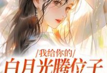 完结版《我给你的白月光腾位子，你拦什么》章节目录在线阅读-推书机