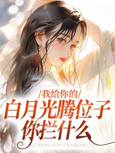 完结版《我给你的白月光腾位子，你拦什么》章节目录在线阅读