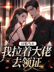 小说完整版《订婚当天，我拉着大佬去领证》免费阅读