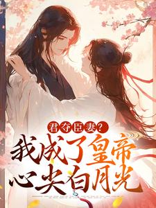 完结版《君夺臣妻？我成了皇帝心尖白月光》章节阅读