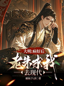 小说完整版《大明：治好病后，老朱求我去现代》免费阅读