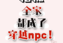 糟糕，全家都成了穿越npc！小说完结版章节免费阅读-推书机