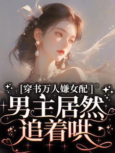 完结版《穿书万人嫌女配，男主居然追着哄》章节阅读