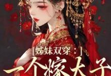 完整版《姊妹双穿：一个嫁太子一个嫁战神》小说免费阅读-推书机