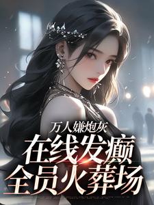 《万人嫌炮灰在线发癫，全员火葬场》小说免费阅读完整版