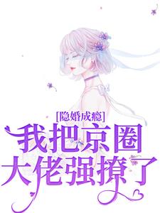 完结版《隐婚成瘾，我把京圈大佬强撩了》在线免费阅读