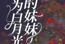 完结版《身为白月光的妹妹》免费阅读-推书机