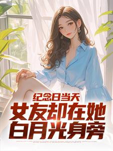 纪念日当天，女友却在她白月光身旁小说完结了吗？在哪里可以免费读到？