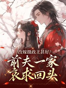 完结版《改嫁摄政王甚好，前夫一家哀求回头》章节阅读