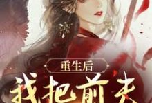 完结版《重生后，我把前夫哄进怀》章节阅读-推书机