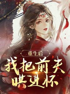 完结版《重生后，我把前夫哄进怀》章节阅读