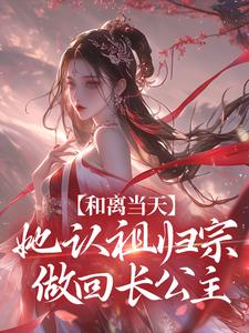 完结版《和离当天，她认祖归宗做回长公主》章节阅读