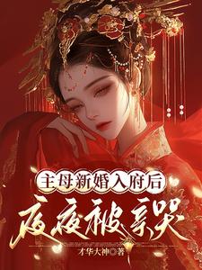 主母新婚入府后，夜夜被亲哭完整版小说，主母新婚入府后，夜夜被亲哭最新章节