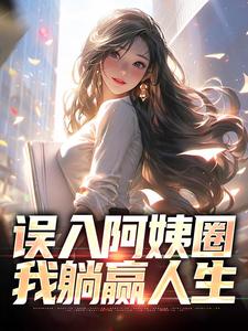 完整版《误入阿姨圈，我躺赢人生》小说免费阅读